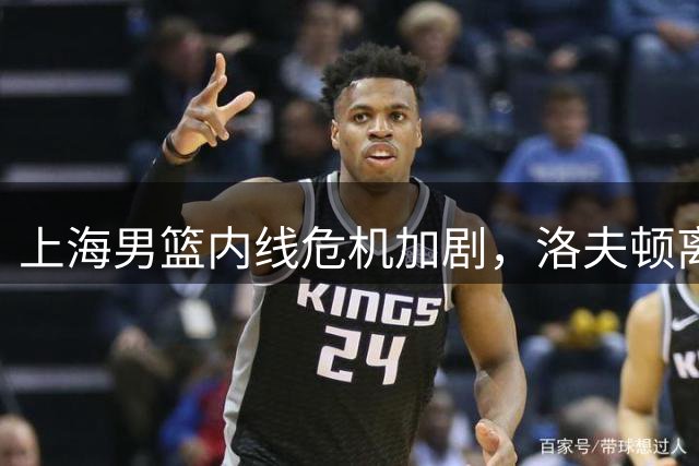 上海男篮内线危机加剧，洛夫顿离队转向以色列联赛