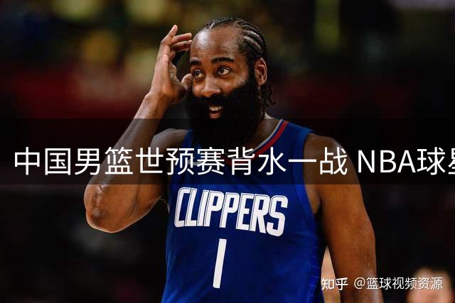 中国男篮世预赛背水一战 NBA球星归队郭帅期待大捷