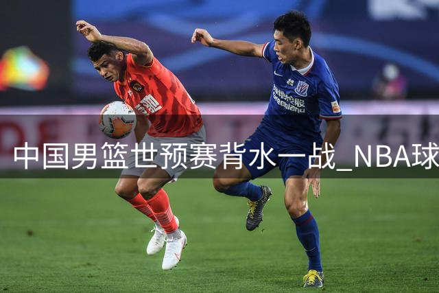 中国男篮世预赛背水一战 NBA球星归队郭帅期待大捷