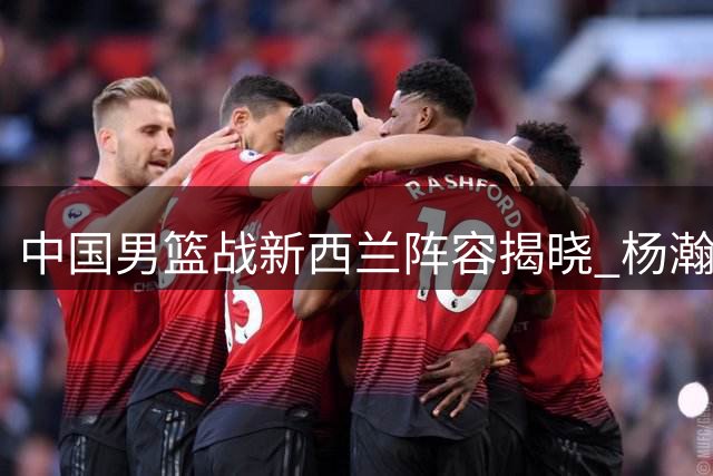 中国男篮战新西兰阵容揭晓 杨瀚森未入选 胡金秋胡明轩回归