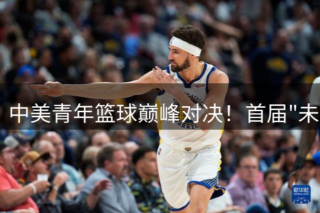 中美青年篮球巅峰对决！首届"未来杯"国际挑战赛2026年鸣锣开战