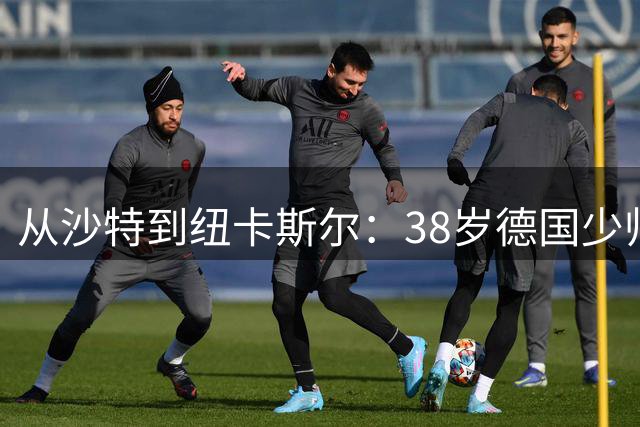 从沙特到纽卡斯尔：38岁德国少帅打磨出被多次忽视的沙特成功之道