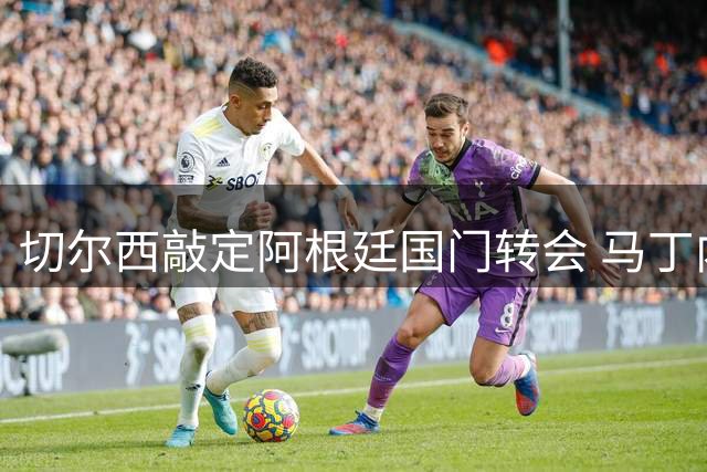 切尔西敲定阿根廷国门转会 马丁内斯750万镑加盟在即