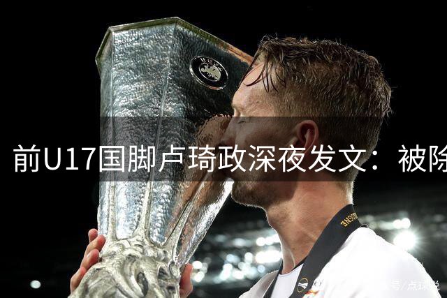 前U17国脚卢琦政深夜发文：被除名后陷入深深自责，错失世少赛机会
