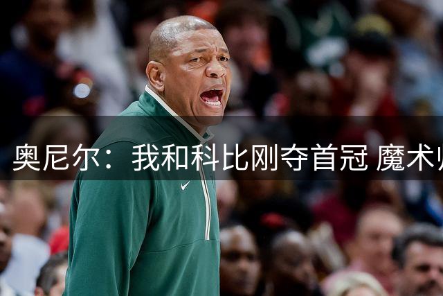 奥尼尔：我和科比刚夺首冠 魔术师就来跟我们庆祝 此前没人理我们