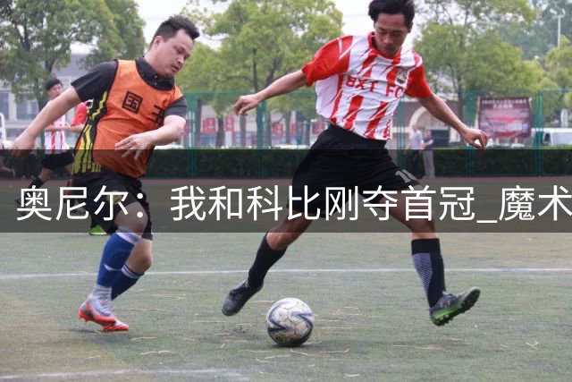 奥尼尔：我和科比刚夺首冠 魔术师就来跟我们庆祝 此前没人理我们