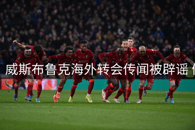威斯布鲁克海外转会传闻被辟谣 假消息套路浮出水面