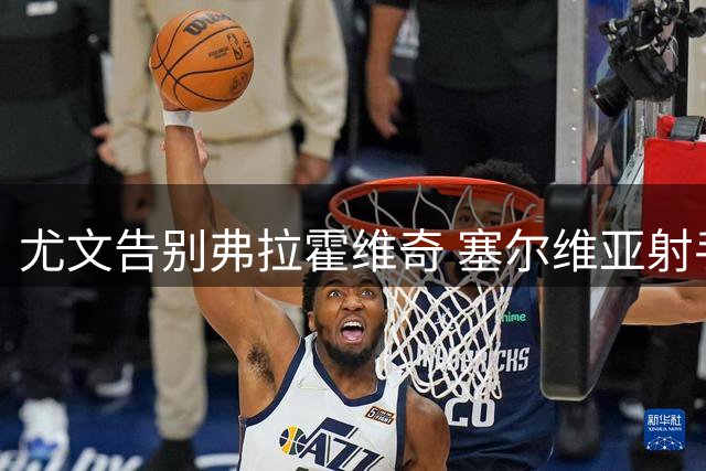 尤文告别弗拉霍维奇 塞尔维亚射手单球成本达238万欧