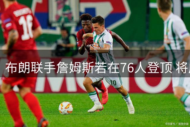 布朗联手詹姆斯若在76人登顶 将成最刺痛绿军球迷的复仇剧本