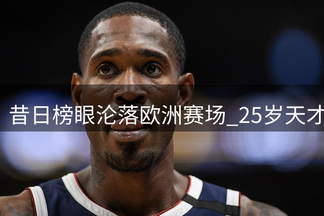 昔日榜眼沦落欧洲赛场 25岁天才中锋NBA生涯告急？