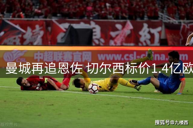 曼城再追恩佐 切尔西标价1.4亿欧元