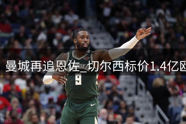 曼城再追恩佐 切尔西标价1.4亿欧元
