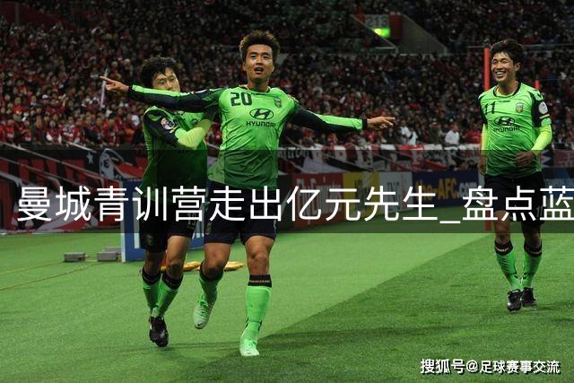 曼城青训营走出亿元先生 盘点蓝月亮培养的11位天价球星