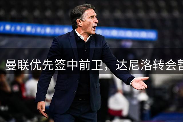 曼联优先签中前卫，达尼洛转会暂无实质进展