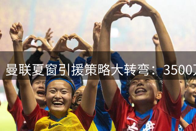 曼联夏窗引援策略大转弯：3500万镑锁定美国队长亚当斯