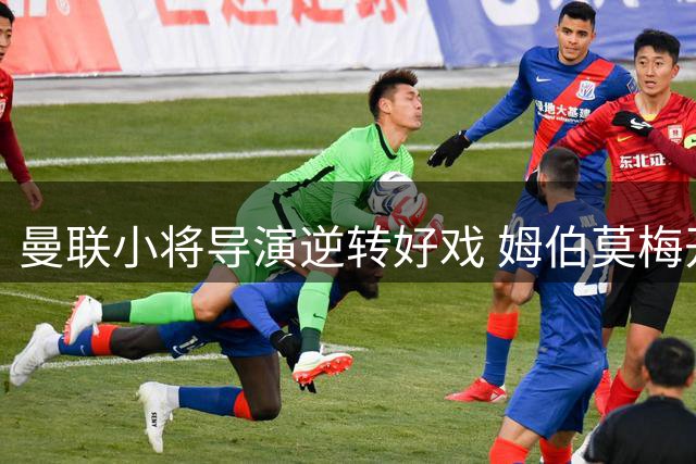 曼联小将导演逆转好戏 姆伯莫梅开二度击溃马竞