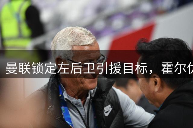 曼联锁定左后卫引援目标，霍尔优先巴尔德备选