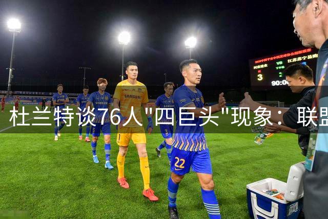 杜兰特谈76人"四巨头"现象：联盟双标？勇士三叉戟曾遭非议
