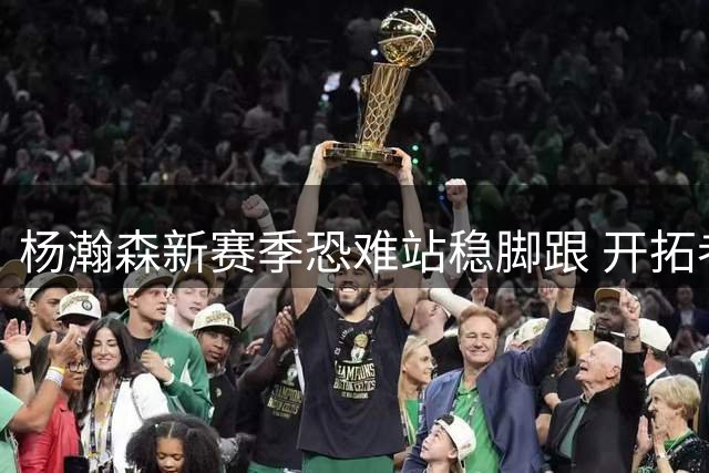 杨瀚森新赛季恐难站稳脚跟 开拓者第四中锋前景堪忧