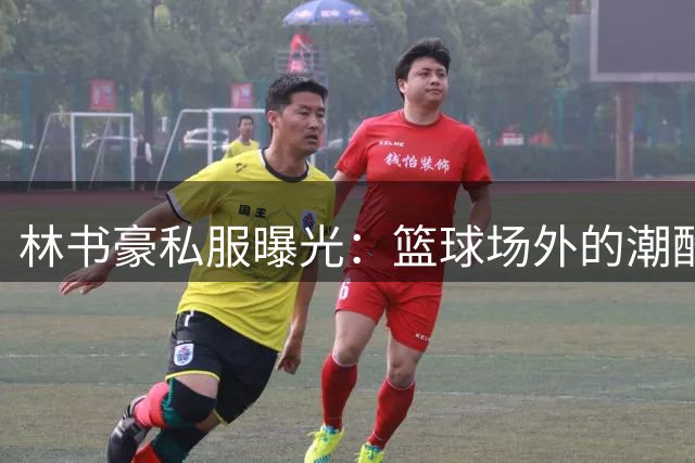 林书豪私服曝光：篮球场外的潮酷穿搭指南