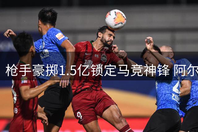 枪手豪掷1.5亿锁定马竞神锋 阿尔瓦雷斯将彻底激活萨卡潜能