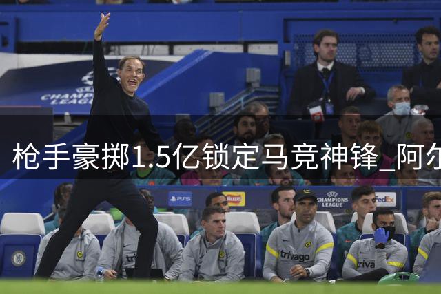 枪手豪掷1.5亿锁定马竞神锋 阿尔瓦雷斯将彻底激活萨卡潜能