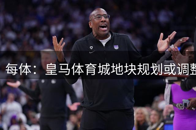 每体：皇马体育城地块规划或调整，商业用途将扩大