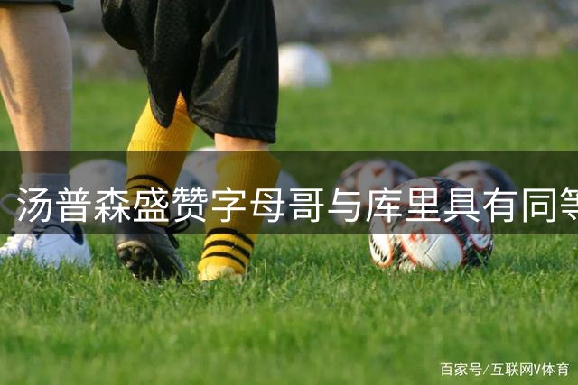 汤普森盛赞字母哥与库里具有同等赛场影响力