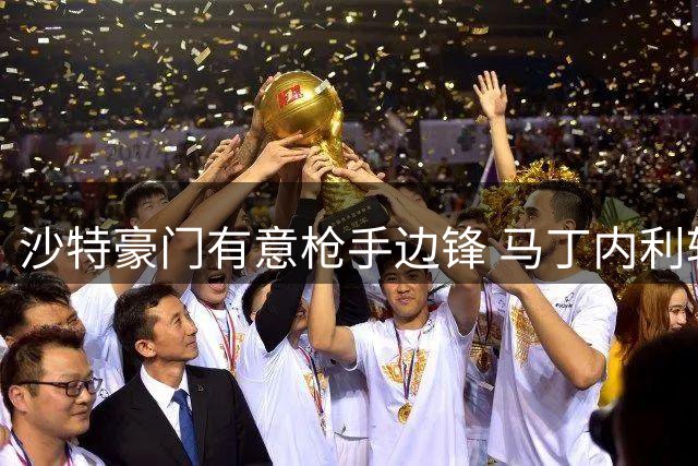 沙特豪门有意枪手边锋 马丁内利转会谈判启动