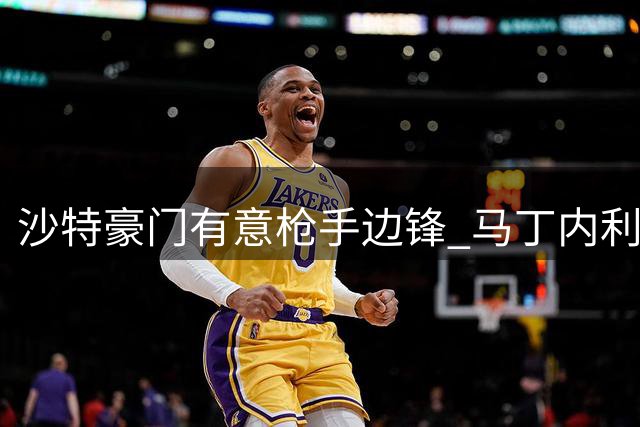 沙特豪门有意枪手边锋 马丁内利转会谈判启动