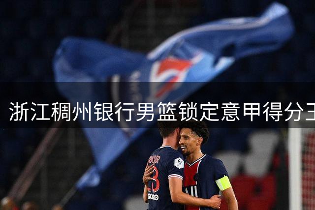 浙江稠州银行男篮锁定意甲得分王 双外援配置剑指CBA总冠军