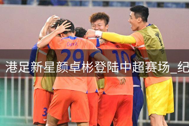 港足新星颜卓彬登陆中超赛场 纪录片揭秘职业球员追梦路
