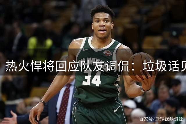 热火悍将回应队友调侃：垃圾话见证真兄弟情 汗水中共铸新赛季希望