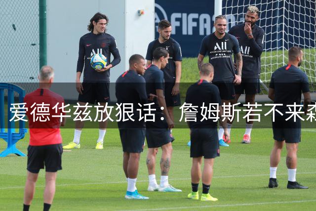 爱德华兹放狠话：詹姆斯若不来森林狼就赛场见真章
