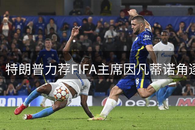 特朗普力荐FIFA主席因凡蒂诺角逐联合国秘书长职位