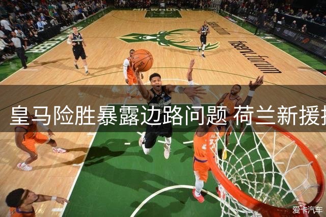 皇马险胜暴露边路问题 荷兰新援持续低迷引质疑