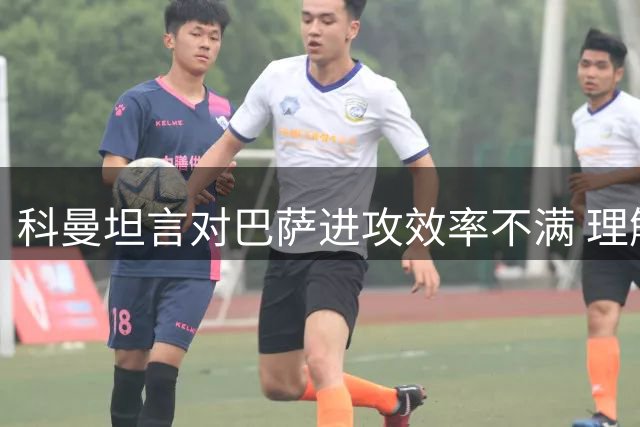 科曼坦言对巴萨进攻效率不满 理解球迷嘘声