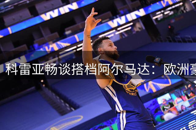 科雷亚畅谈搭档阿尔马达：欧洲豪门级别的选择
