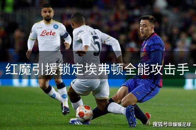 红魔引援锁定埃弗顿全能攻击手 7500万镑要价成最大阻碍