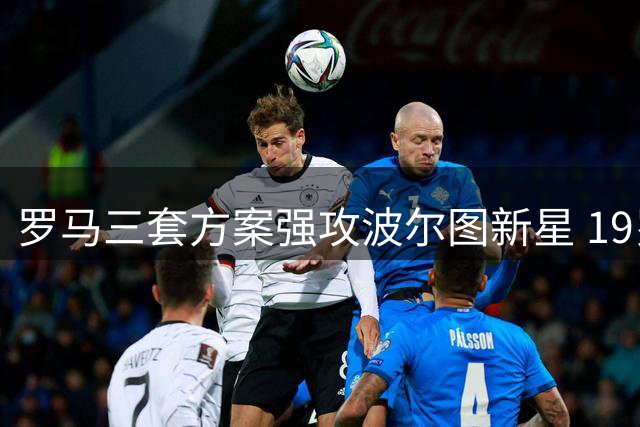 罗马三套方案强攻波尔图新星 19岁魔翼或成今夏标王