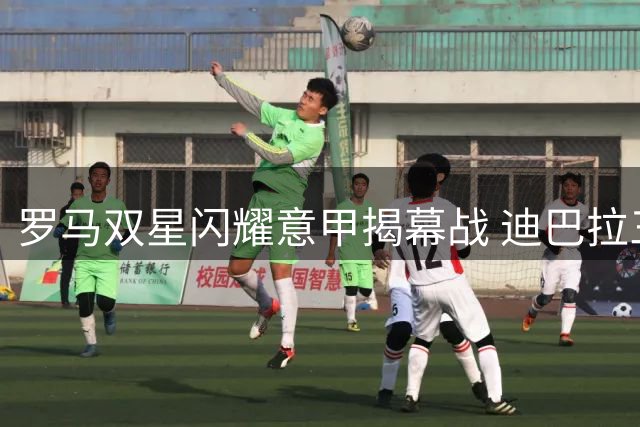 罗马双星闪耀意甲揭幕战 迪巴拉三助攻马伦三球