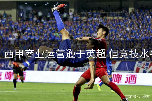西甲商业运营逊于英超 但竞技水平与青训优势依然显著