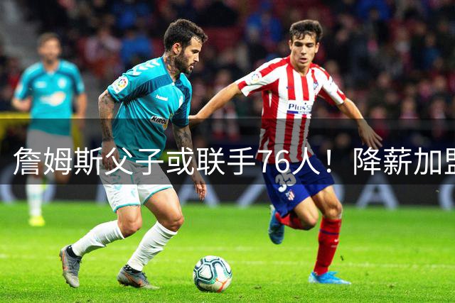 詹姆斯父子或联手76人！降薪加盟只为冲冠 费城组五巨头豪阵
