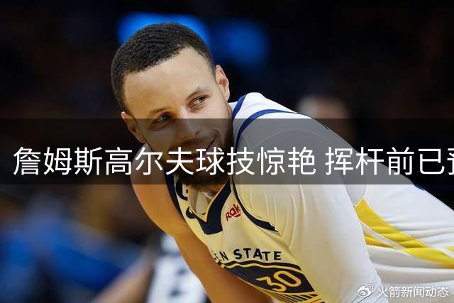 詹姆斯高尔夫球技惊艳 挥杆前已预感神准一击
