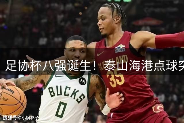 足协杯八强诞生！泰山海港点球突围 成都爆冷出局