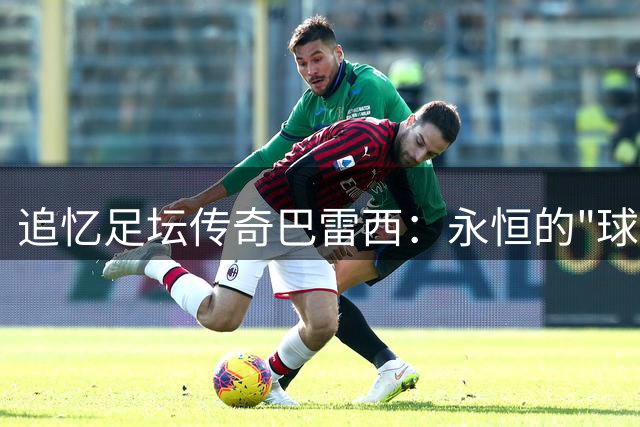 追忆足坛传奇巴雷西：永恒的"球场清道夫