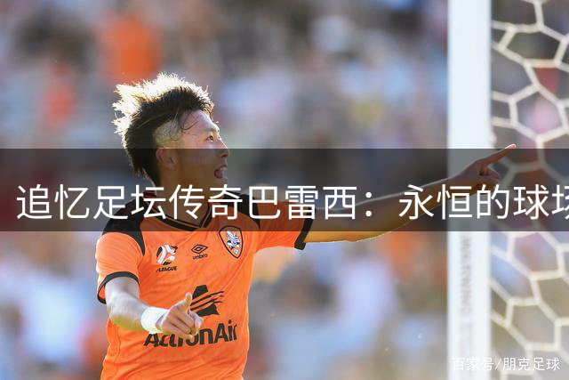 追忆足坛传奇巴雷西：永恒的"球场清道夫