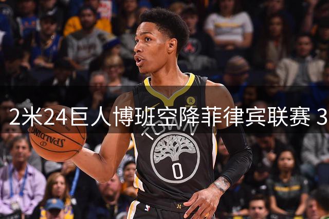 2米24巨人博班空降菲律宾联赛 38岁前NBA中锋迎亚洲赛场新挑战