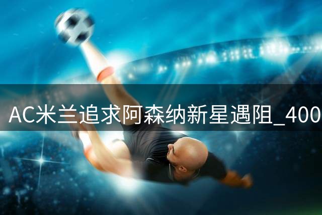 AC米兰追求阿森纳新星遇阻 4000万欧报价遭拒