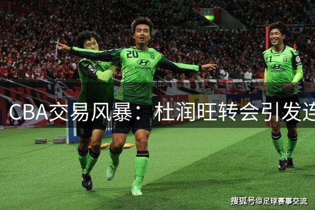 CBA交易风暴：杜润旺转会引发连锁反应，广东开启新老交替